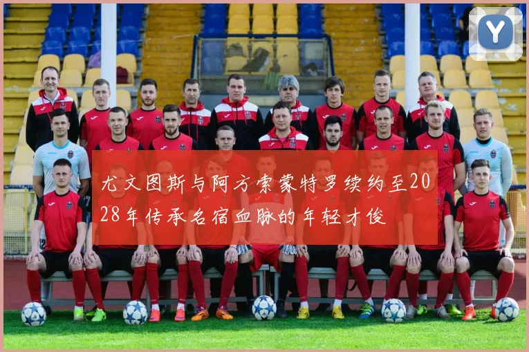 尤文图斯与阿方索蒙特罗续约至2028年传承名宿血脉的年轻才俊