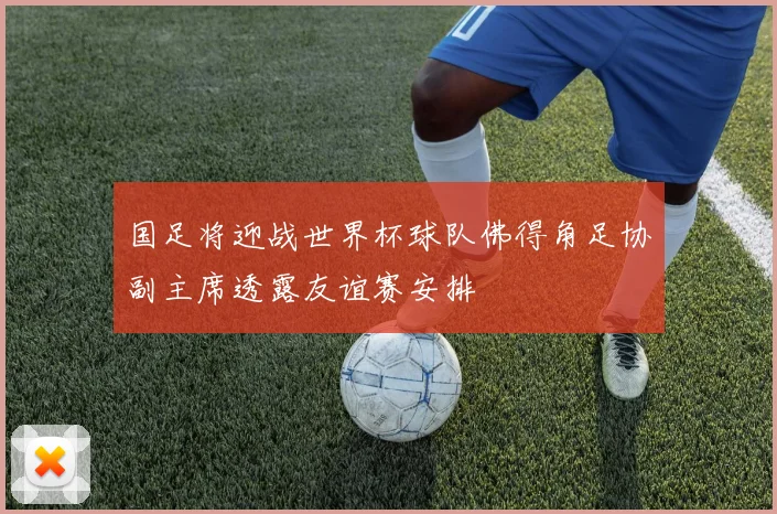 国足将迎战世界杯球队佛得角足协副主席透露友谊赛安排
