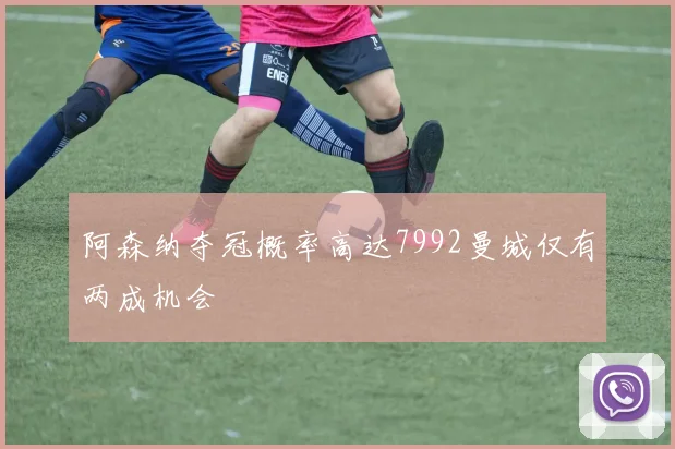 阿森纳夺冠概率高达7992曼城仅有两成机会