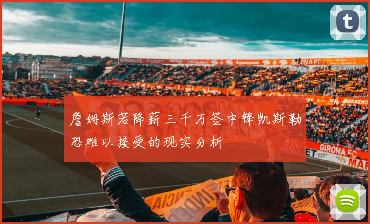 詹姆斯若降薪三千万签中锋凯斯勒恐难以接受的现实分析