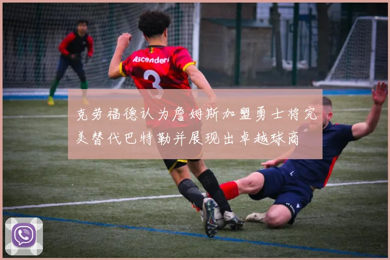 克劳福德认为詹姆斯加盟勇士将完美替代巴特勒并展现出卓越球商
