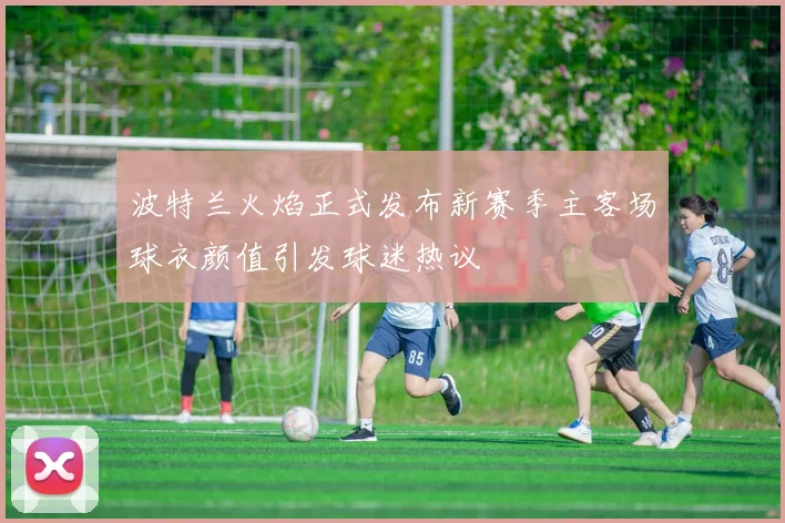 波特兰火焰正式发布新赛季主客场球衣颜值引发球迷热议