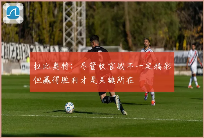 拉比奥特：尽管收官战不一定精彩但赢得胜利才是关键所在