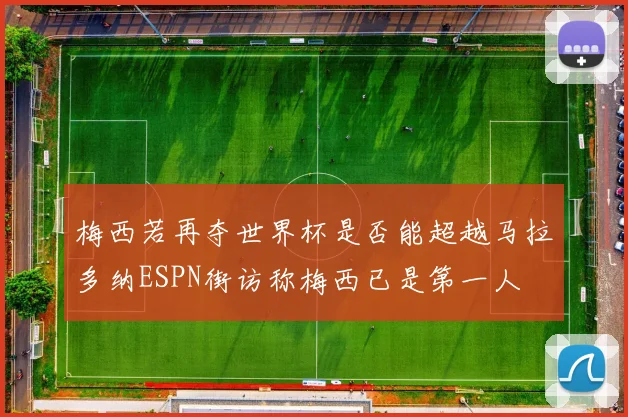 梅西若再夺世界杯是否能超越马拉多纳ESPN街访称梅西已是第一人