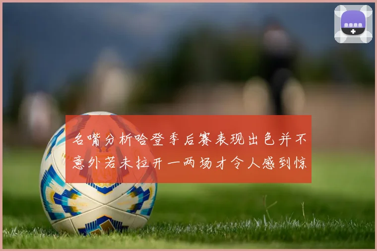 名嘴分析哈登季后赛表现出色并不意外若未拉开一两场才令人感到惊讶