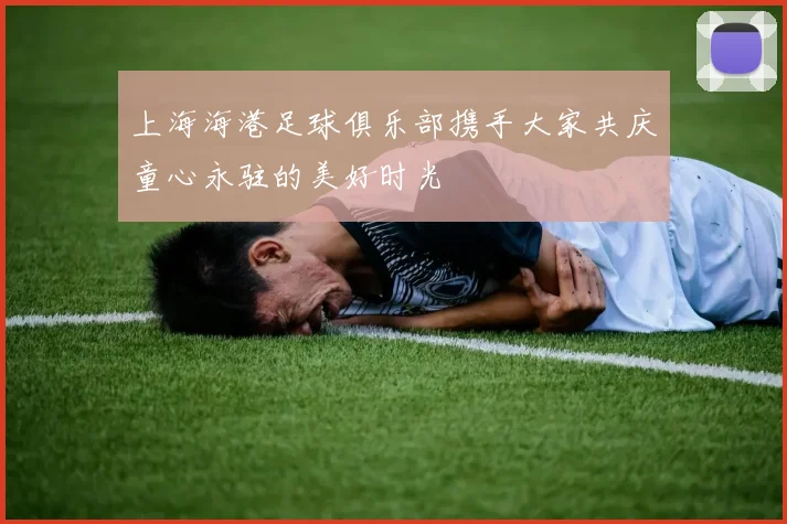 上海海港足球俱乐部携手大家共庆童心永驻的美好时光
