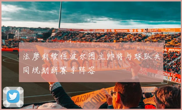 法廖利续任波尔图主帅将与球队共同规划新赛季阵容
