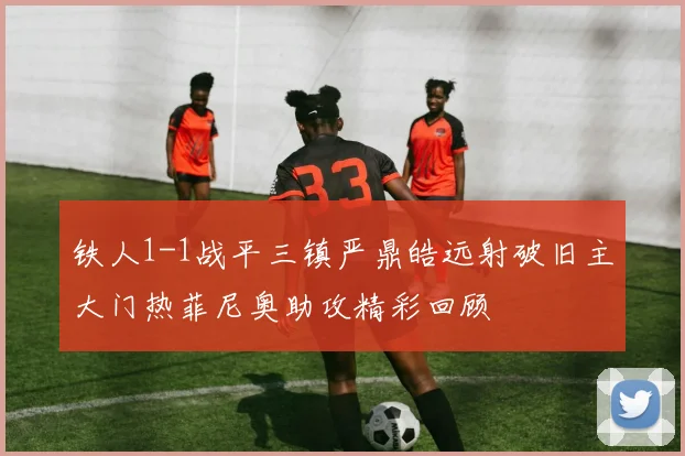 铁人1-1战平三镇严鼎皓远射破旧主大门热菲尼奥助攻精彩回顾