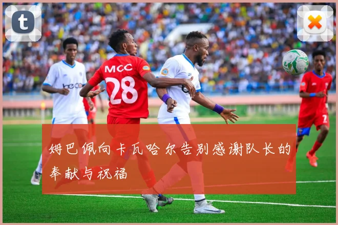 姆巴佩向卡瓦哈尔告别感谢队长的奉献与祝福
