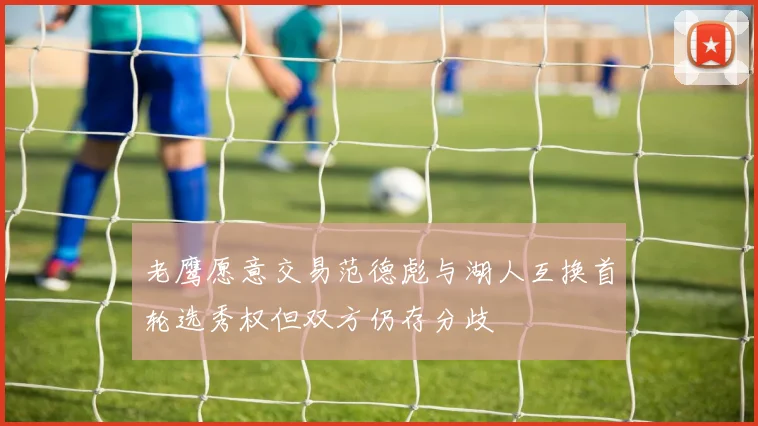 老鹰愿意交易范德彪与湖人互换首轮选秀权但双方仍存分歧
