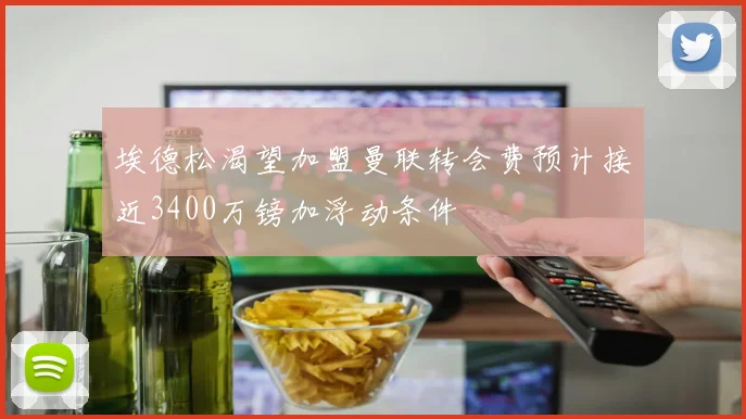 埃德松渴望加盟曼联转会费预计接近3400万镑加浮动条件