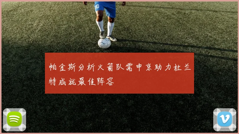 帕金斯分析火箭队需申京助力杜兰特成就最佳阵容