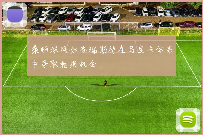 桑顿球风如洛瑞期待在乌度卡体系中争取轮换机会