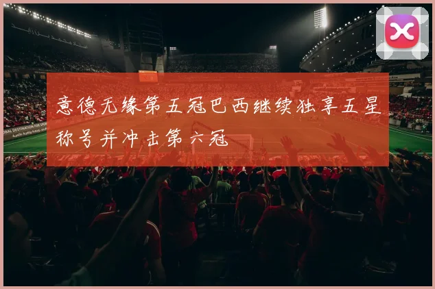 意德无缘第五冠巴西继续独享五星称号并冲击第六冠