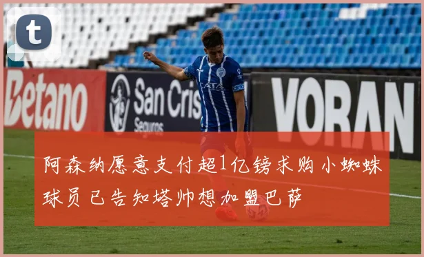 阿森纳愿意支付超1亿镑求购小蜘蛛球员已告知塔帅想加盟巴萨