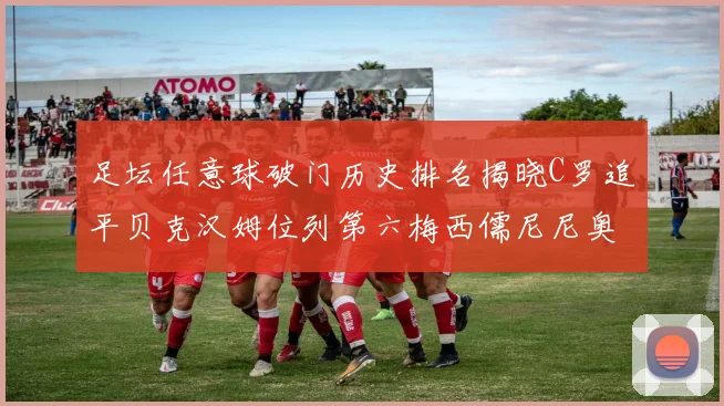足坛任意球破门历史排名揭晓C罗追平贝克汉姆位列第六梅西儒尼尼奥称霸前两名