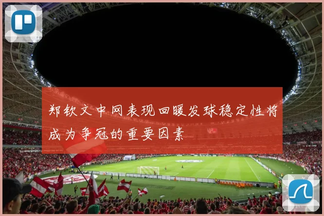 郑钦文中网表现回暖发球稳定性将成为争冠的重要因素