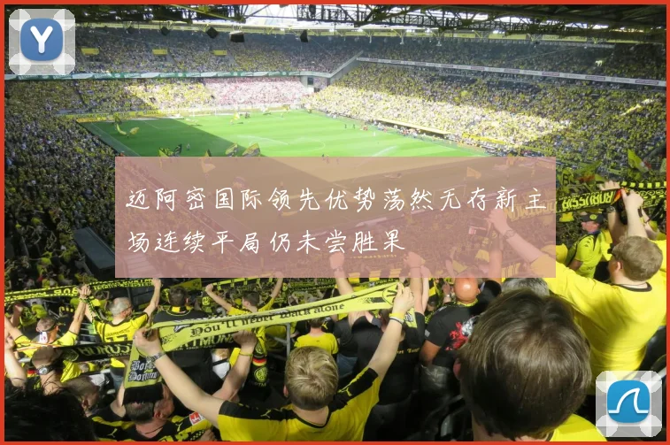 迈阿密国际领先优势荡然无存新主场连续平局仍未尝胜果