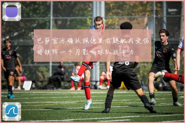 巴萨官方确认佩德里右腿肌肉受伤将缺阵一个月影响球队战斗力