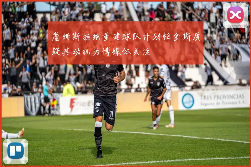 詹姆斯拒绝重建球队计划帕金斯质疑其动机为博媒体关注