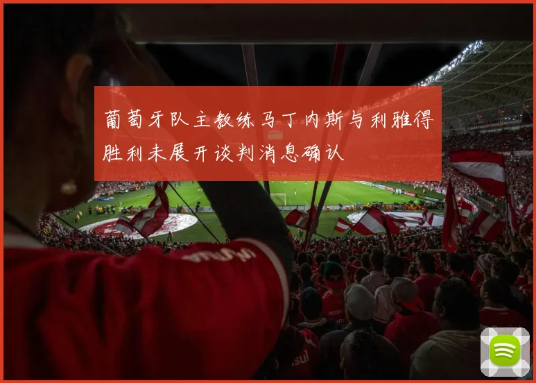 葡萄牙队主教练马丁内斯与利雅得胜利未展开谈判消息确认