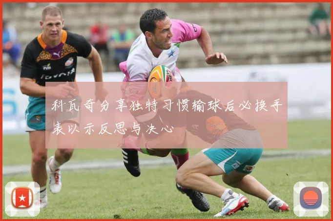科瓦奇分享独特习惯输球后必换手表以示反思与决心