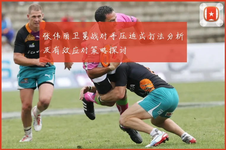 张伟丽卫冕战对手压迫式打法分析及有效应对策略探讨