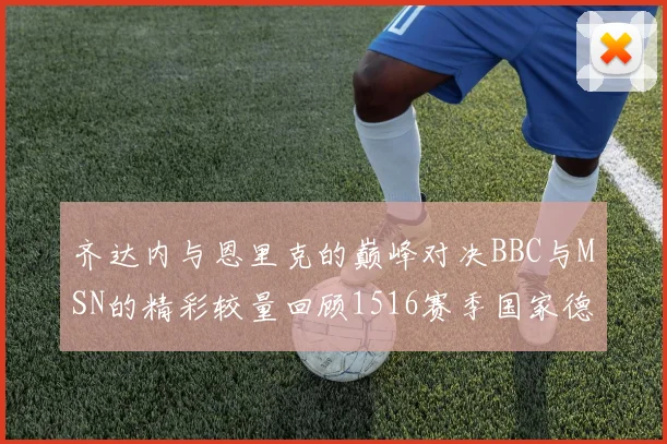 齐达内与恩里克的巅峰对决BBC与MSN的精彩较量回顾1516赛季国家德比