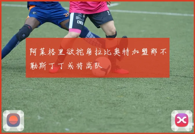 阿莱格里欲挖角拉比奥特加盟那不勒斯丁丁或将离队