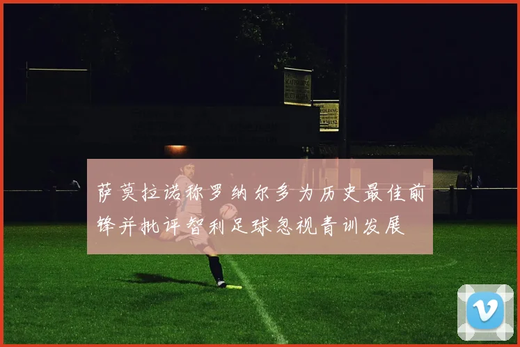萨莫拉诺称罗纳尔多为历史最佳前锋并批评智利足球忽视青训发展
