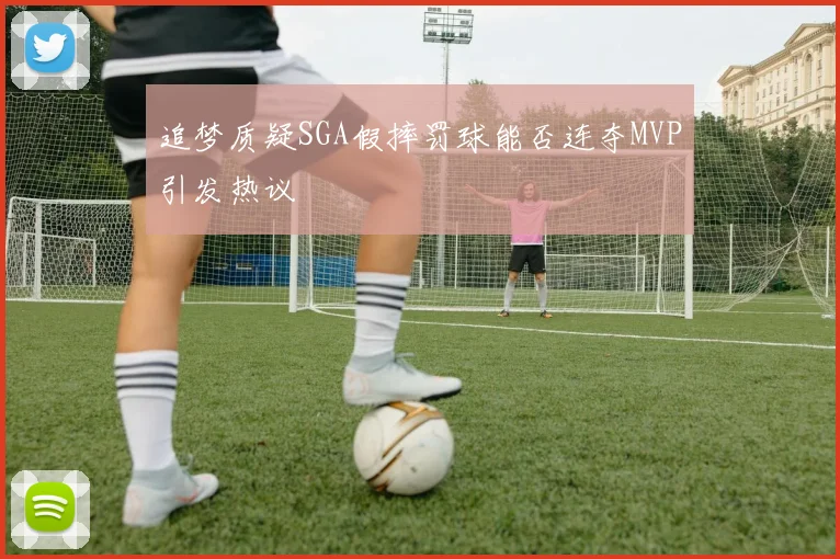 追梦质疑SGA假摔罚球能否连夺MVP引发热议