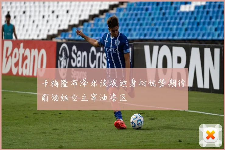 卡梅隆布泽尔谈埃迪身材优势期待前场组合主宰油漆区