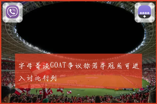 字母哥谈GOAT争议称若夺冠或可进入讨论行列