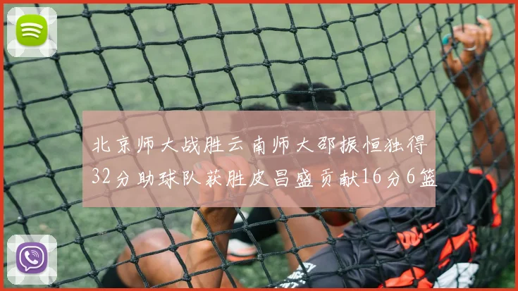 北京师大战胜云南师大邵振恒独得32分助球队获胜皮昌盛贡献16分6篮板5助攻