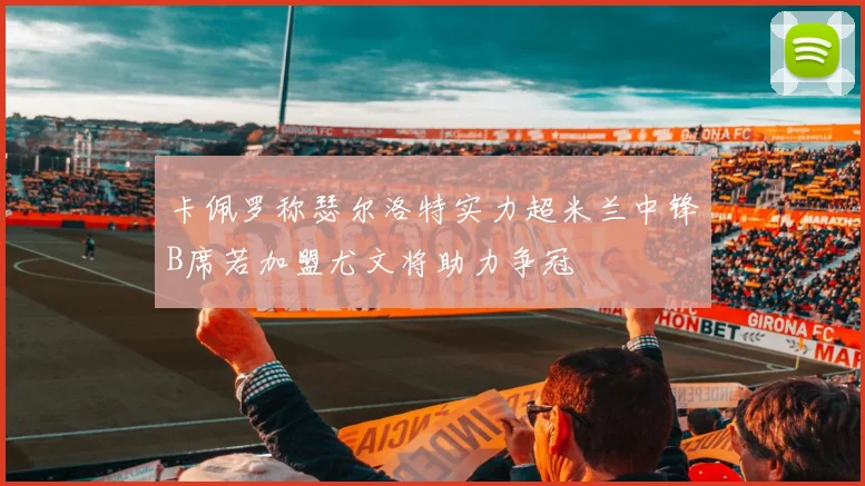 卡佩罗称瑟尔洛特实力超米兰中锋B席若加盟尤文将助力争冠