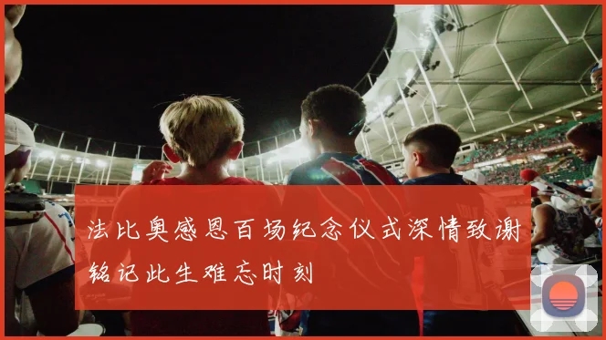法比奥感恩百场纪念仪式深情致谢铭记此生难忘时刻