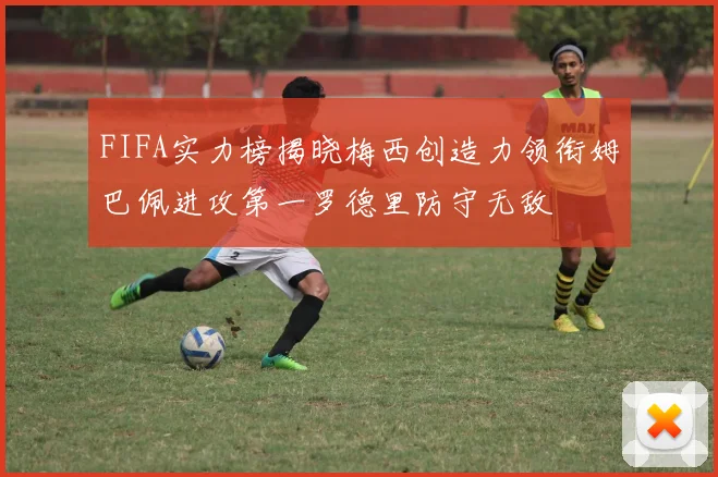 FIFA实力榜揭晓梅西创造力领衔姆巴佩进攻第一罗德里防守无敌