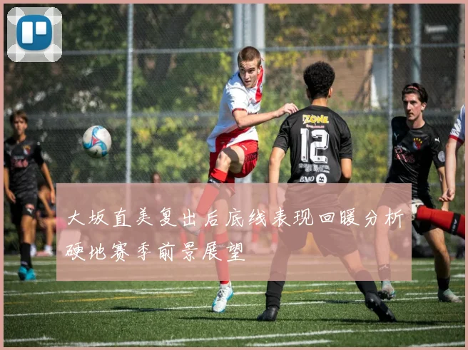 大坂直美复出后底线表现回暖分析硬地赛季前景展望